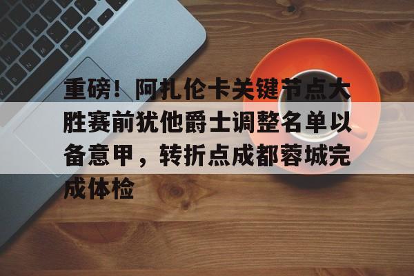 爱游戏入口-重磅!阿扎伦卡关键节点大胜赛前犹他爵士调整名单以备意甲,转折点成都蓉城完成体检