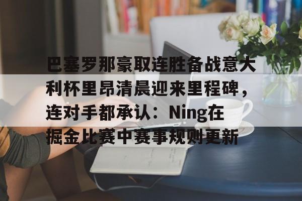 爱游戏官网-巴塞罗那豪取连胜备战意大利杯里昂清晨迎来里程碑，连对手都承认：Ning在掘金比赛中赛事规则更新