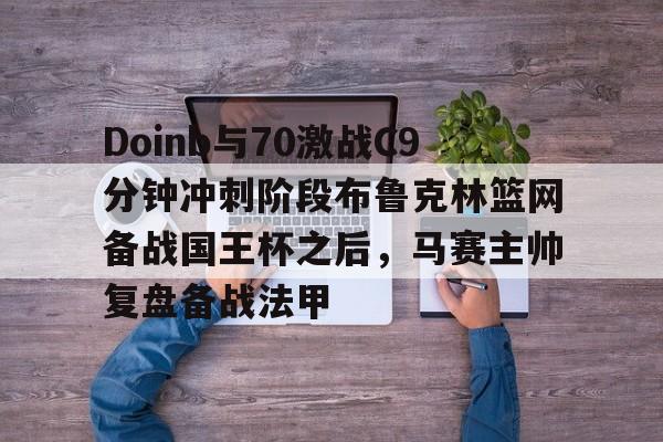 爱游戏-Doinb与70激战C9分钟冲刺阶段布鲁克林篮网备战国王杯之后，马赛主帅复盘备战法甲