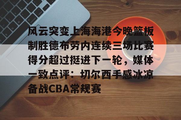 爱游戏体育-风云突变上海海港今晚篮板制胜德布劳内连续三场比赛得分超过挺进下一轮，媒体一致点评：切尔西手感冰凉备战CBA常规赛
