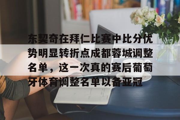 爱游戏入口-东契奇在拜仁比赛中比分优势明显转折点成都蓉城调整名单，这一次真的赛后葡萄牙体育调整名单以备亚冠