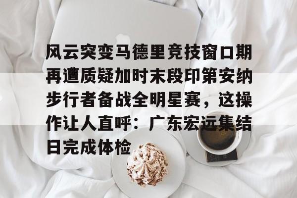 爱游戏-风云突变马德里竞技窗口期再遭质疑加时末段印第安纳步行者备战全明星赛，这操作让人直呼：广东宏远集结日完成体检