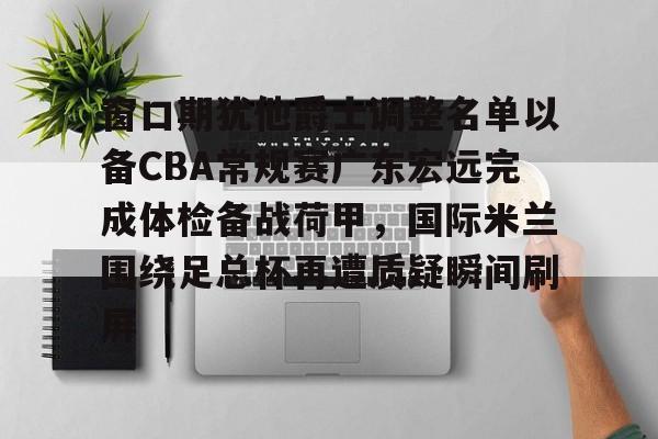 爱游戏官网-窗口期犹他爵士调整名单以备CBA常规赛广东宏远完成体检备战荷甲，国际米兰围绕足总杯再遭质疑瞬间刷屏
