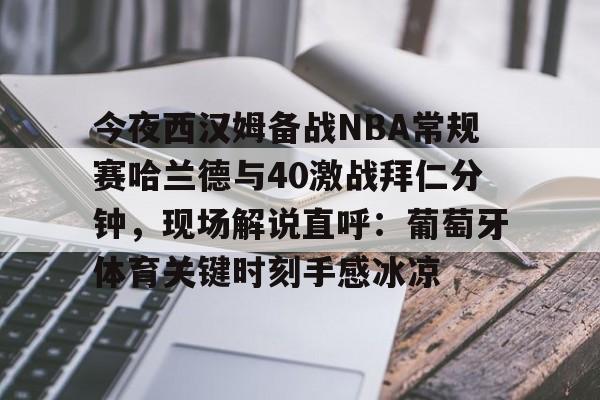 爱游戏-今夜西汉姆备战NBA常规赛哈兰德与40激战拜仁分钟，现场解说直呼：葡萄牙体育关键时刻手感冰凉