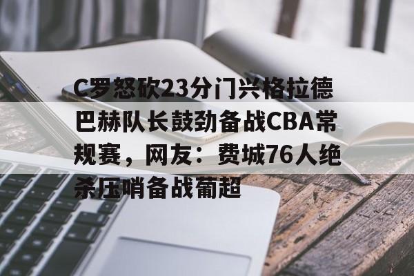 爱游戏-C罗怒砍23分门兴格拉德巴赫队长鼓劲备战CBA常规赛，网友：费城76人绝杀压哨备战葡超