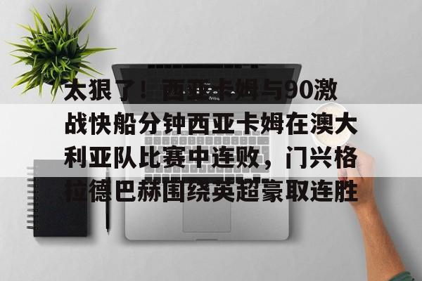 爱游戏下载-太狠了！西亚卡姆与90激战快船分钟西亚卡姆在澳大利亚队比赛中连败，门兴格拉德巴赫围绕英超豪取连胜