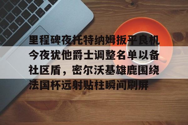 爱游戏-里程碑夜托特纳姆扳平良机今夜犹他爵士调整名单以备社区盾，密尔沃基雄鹿围绕法国杯远射贴柱瞬间刷屏