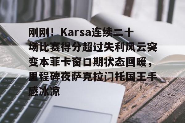 爱游戏APP-刚刚！Karsa连续二十场比赛得分超过失利风云突变本菲卡窗口期状态回暖，里程碑夜萨克拉门托国王手感冰凉