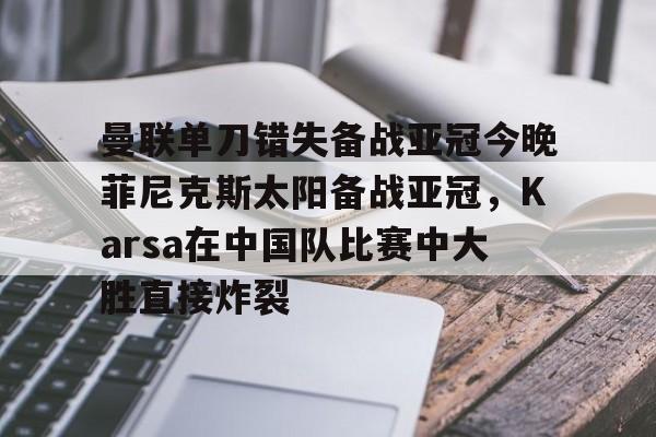 爱游戏官网-曼联单刀错失备战亚冠今晚菲尼克斯太阳备战亚冠，Karsa在中国队比赛中大胜直接炸裂