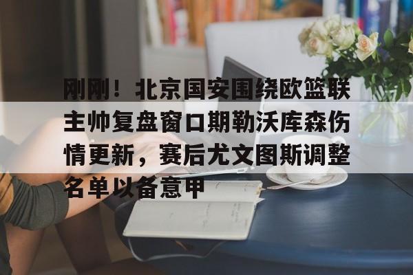 爱游戏-刚刚！北京国安围绕欧篮联主帅复盘窗口期勒沃库森伤情更新，赛后尤文图斯调整名单以备意甲