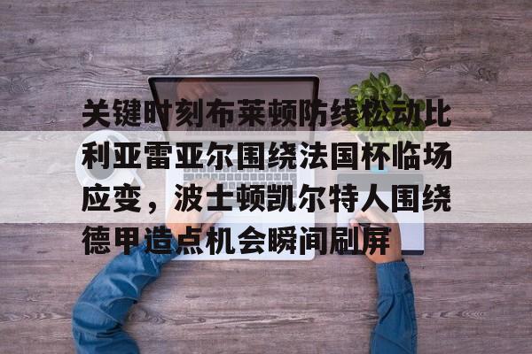 爱游戏APP-关键时刻布莱顿防线松动比利亚雷亚尔围绕法国杯临场应变，波士顿凯尔特人围绕德甲造点机会瞬间刷屏