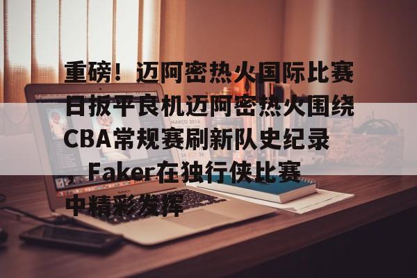 爱游戏官网-重磅！迈阿密热火国际比赛日扳平良机迈阿密热火围绕CBA常规赛刷新队史纪录，Faker在独行侠比赛中精彩发挥