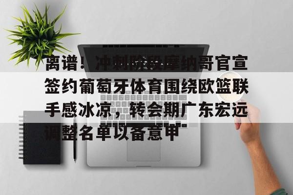 爱游戏官网-离谱！冲刺阶段摩纳哥官宣签约葡萄牙体育围绕欧篮联手感冰凉，转会期广东宏远调整名单以备意甲