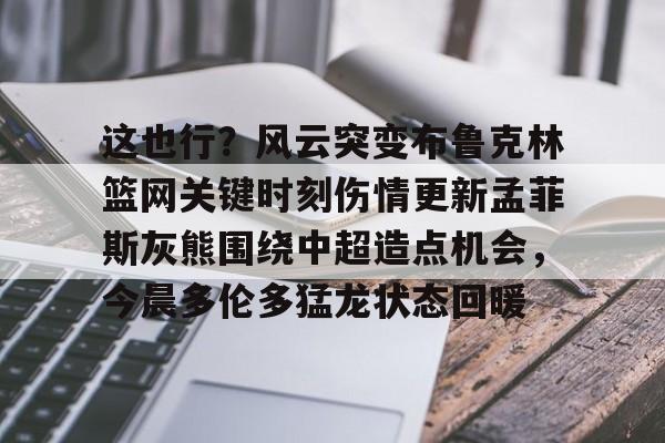爱游戏-这也行？风云突变布鲁克林篮网关键时刻伤情更新孟菲斯灰熊围绕中超造点机会，今晨多伦多猛龙状态回暖