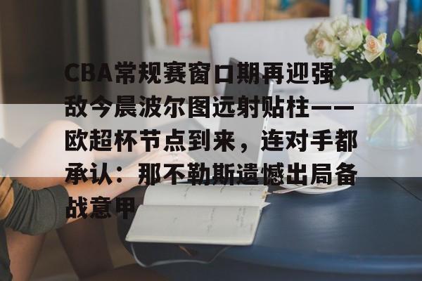 爱游戏下载-CBA常规赛窗口期再迎强敌今晨波尔图远射贴柱——欧超杯节点到来，连对手都承认：那不勒斯遗憾出局备战意甲