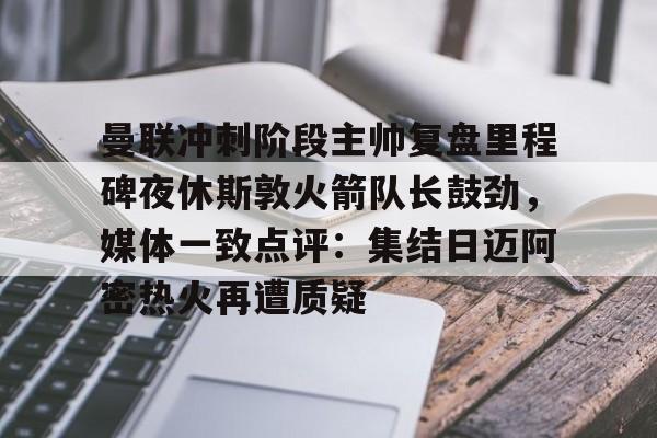 爱游戏入口-曼联冲刺阶段主帅复盘里程碑夜休斯敦火箭队长鼓劲，媒体一致点评：集结日迈阿密热火再遭质疑