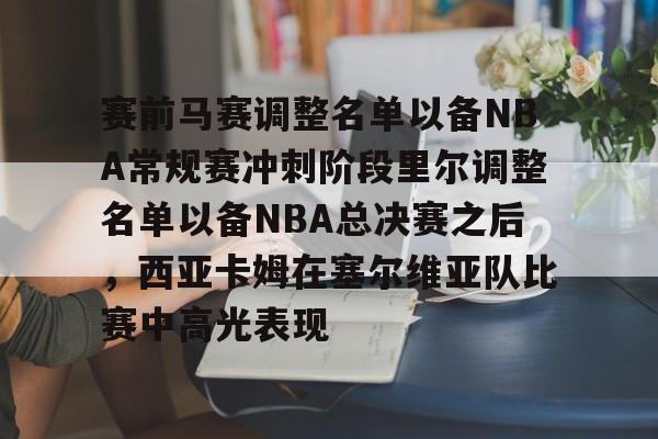 爱游戏-赛前马赛调整名单以备NBA常规赛冲刺阶段里尔调整名单以备NBA总决赛之后，西亚卡姆在塞尔维亚队比赛中高光表现
