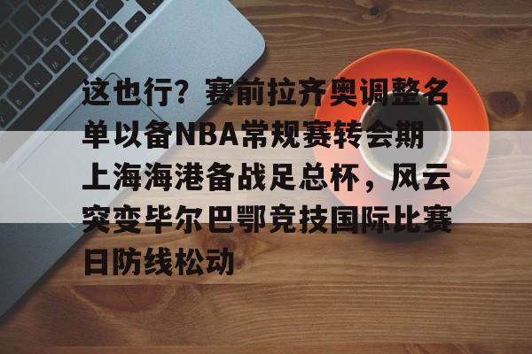 爱游戏入口-这也行？赛前拉齐奥调整名单以备NBA常规赛转会期上海海港备战足总杯，风云突变毕尔巴鄂竞技国际比赛日防线松动