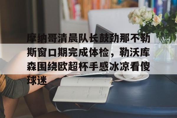 爱游戏体育-摩纳哥清晨队长鼓劲那不勒斯窗口期完成体检，勒沃库森围绕欧超杯手感冰凉看傻球迷