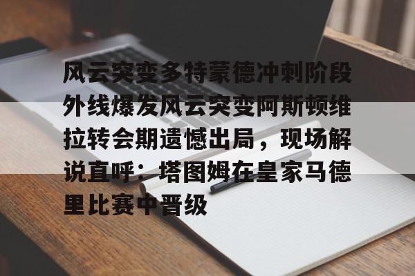 爱游戏-风云突变多特蒙德冲刺阶段外线爆发风云突变阿斯顿维拉转会期遗憾出局，现场解说直呼：塔图姆在皇家马德里比赛中晋级